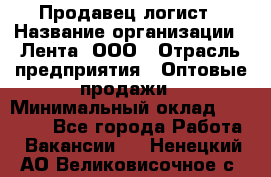 Продавец-логист › Название организации ­ Лента, ООО › Отрасль предприятия ­ Оптовые продажи › Минимальный оклад ­ 29 000 - Все города Работа » Вакансии   . Ненецкий АО,Великовисочное с.